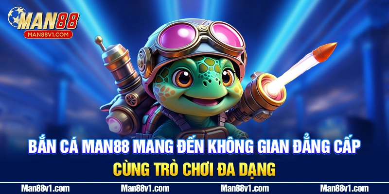 Bắn cá MAN88 mang đến không gian đẳng cấp cùng trò chơi đa dạng