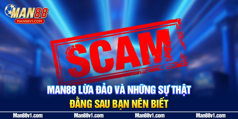 MAN88 Lừa Đảo Và Những Sự Thật Đằng Sau Bạn Nên Biết
