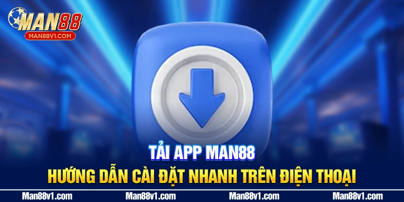 Tải App MAN88 - Hướng Dẫn Cài Đặt Nhanh Trên Điện Thoại