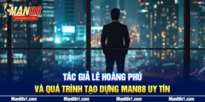 Tác Giả Lê Hoàng Phú Và Quá Trình Tạo Dựng MAN88 Uy Tín