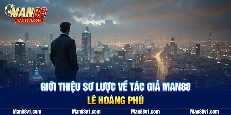 Giới thiệu sơ lược về tác giả MAN88 - Lê Hoàng Phú