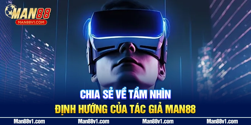Chia sẻ về tầm nhìn, định hướng của tác giả MAN88