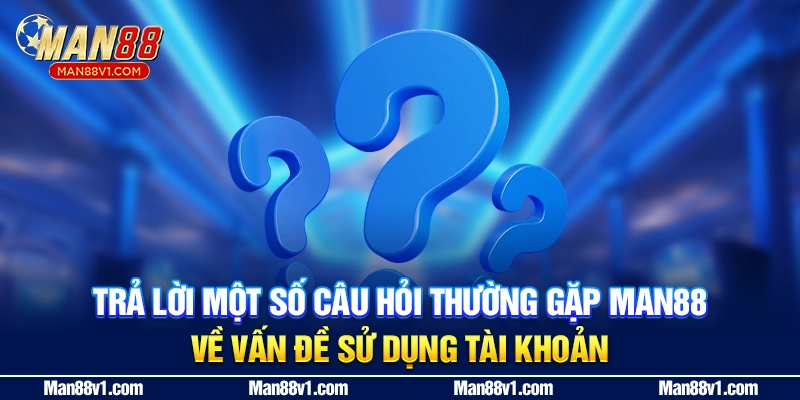 Trả lời một số câu hỏi thường gặp MAN88 về vấn đề sử dụng tài khoản