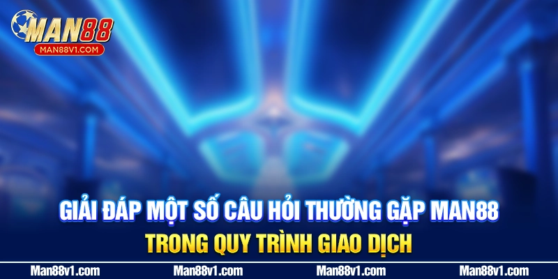 Giải đáp một số câu hỏi thường gặp MAN88 trong quy trình giao dịch